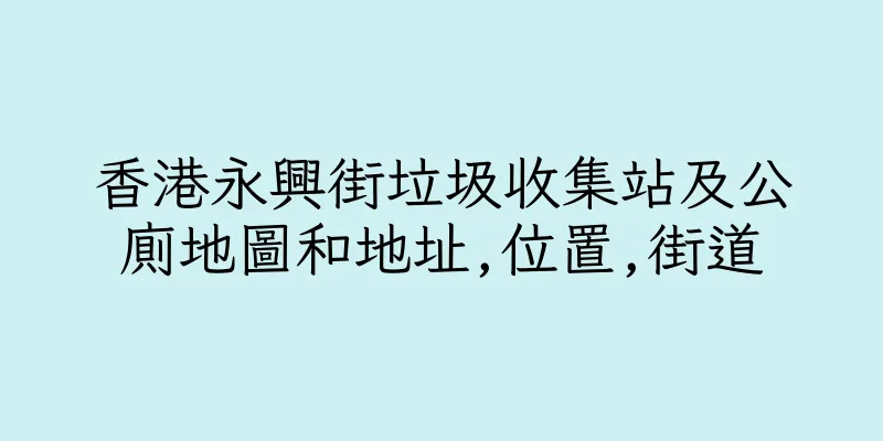 香港永興街垃圾收集站及公廁地圖和地址,位置,街道