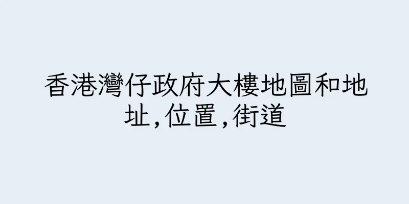 香港灣仔政府大樓地圖和地址,位置,街道