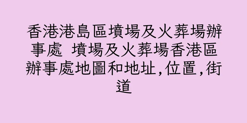 香港港島區墳場及火葬場辦事處 墳場及火葬場香港區辦事處地圖和地址,位置,街道
