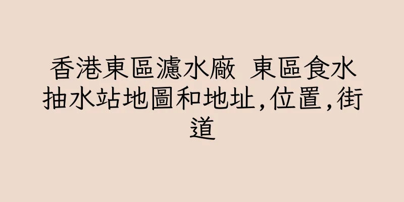 香港東區濾水廠 東區食水抽水站地圖和地址,位置,街道