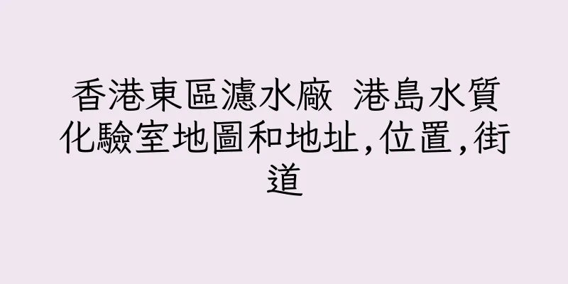香港東區濾水廠 港島水質化驗室地圖和地址,位置,街道