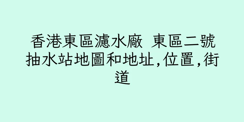 香港東區濾水廠 東區二號抽水站地圖和地址,位置,街道