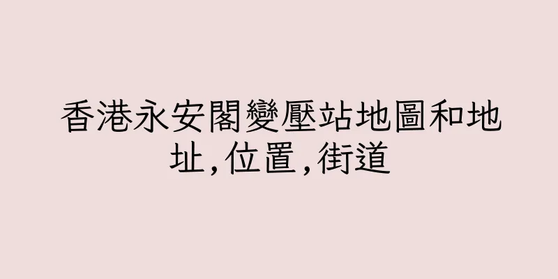 香港永安閣變壓站地圖和地址,位置,街道