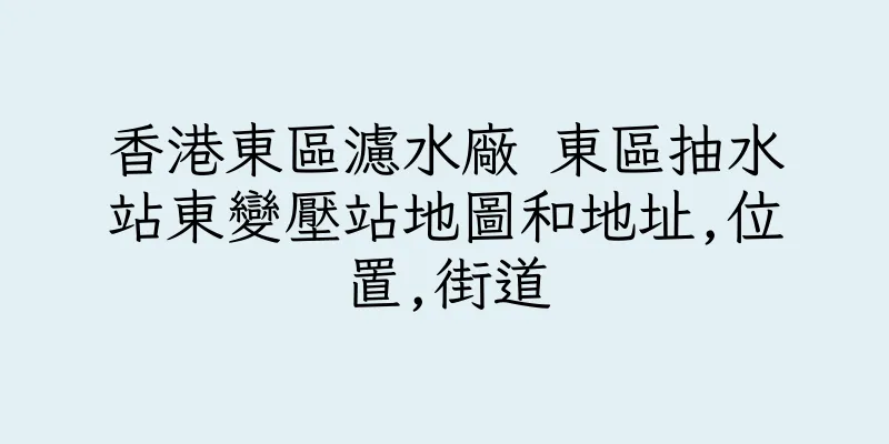 香港東區濾水廠 東區抽水站東變壓站地圖和地址,位置,街道
