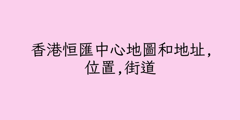 香港恒匯中心地圖和地址,位置,街道