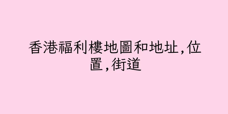 香港福利樓地圖和地址,位置,街道