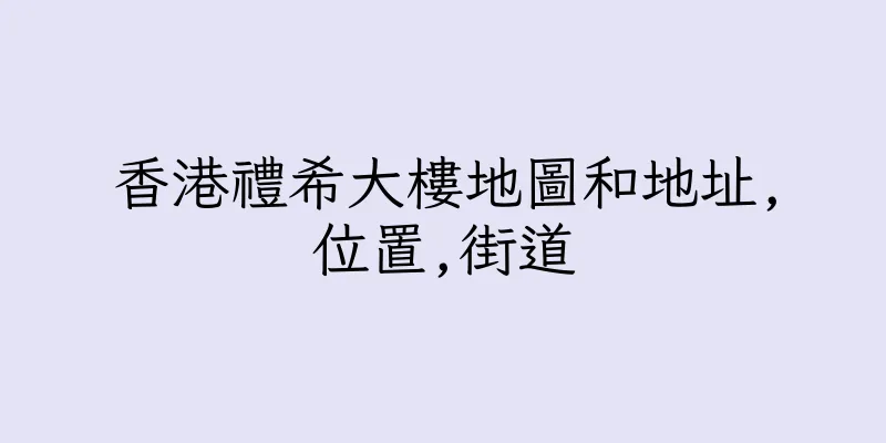 香港禮希大樓地圖和地址,位置,街道