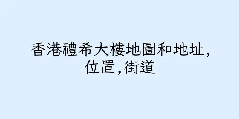 香港禮希大樓地圖和地址,位置,街道