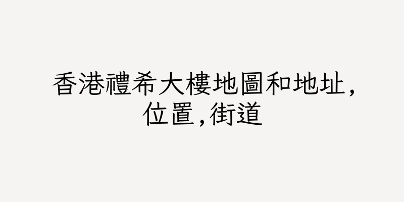 香港禮希大樓地圖和地址,位置,街道