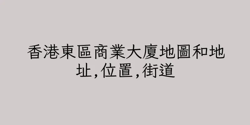 香港東區商業大廈地圖和地址,位置,街道
