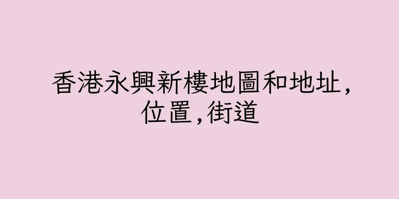 香港永興新樓地圖和地址,位置,街道