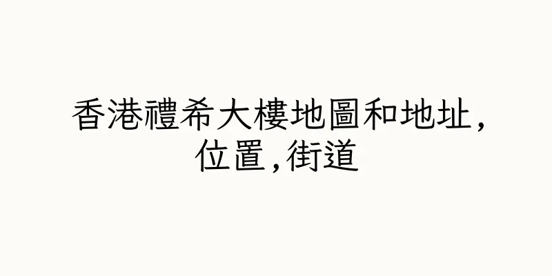 香港禮希大樓地圖和地址,位置,街道