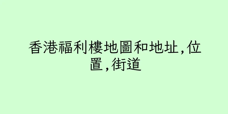 香港福利樓地圖和地址,位置,街道