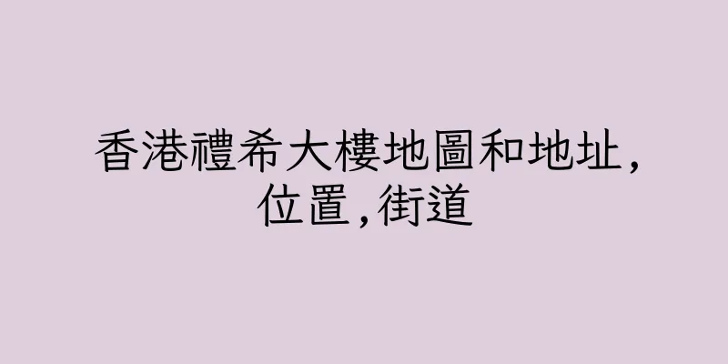 香港禮希大樓地圖和地址,位置,街道