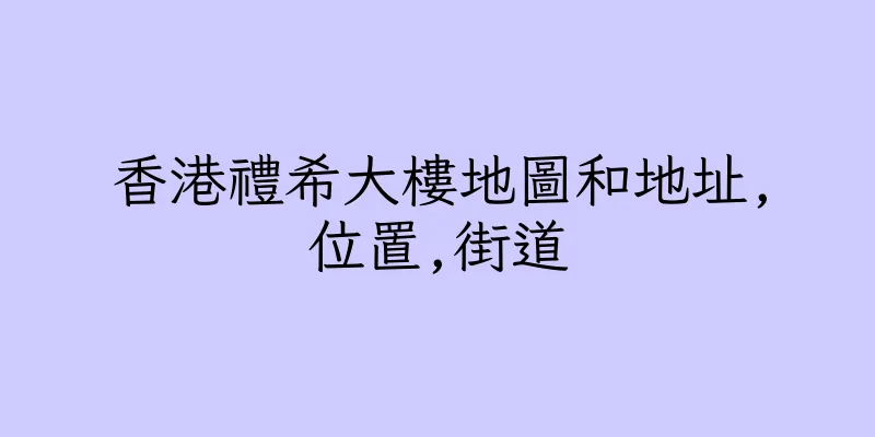 香港禮希大樓地圖和地址,位置,街道