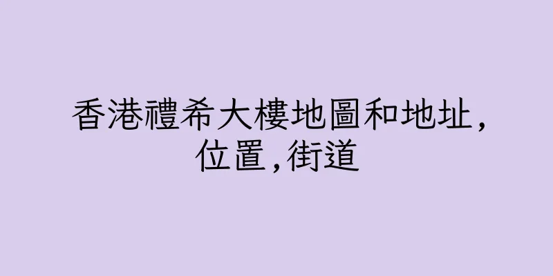 香港禮希大樓地圖和地址,位置,街道