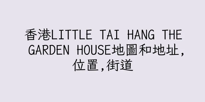 香港LITTLE TAI HANG THE GARDEN HOUSE地圖和地址,位置,街道