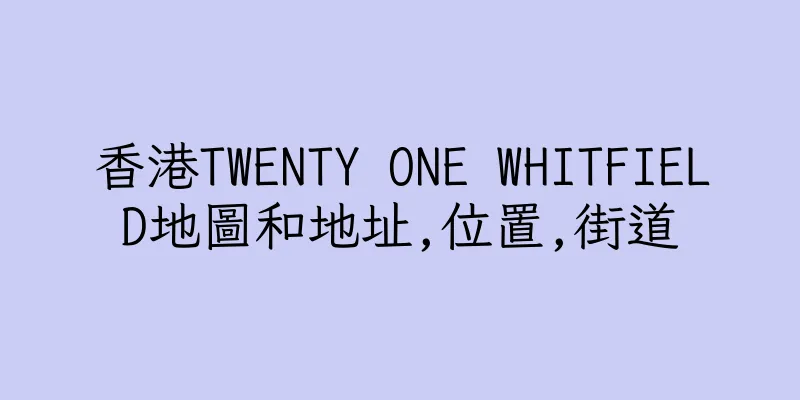 香港TWENTY ONE WHITFIELD地圖和地址,位置,街道