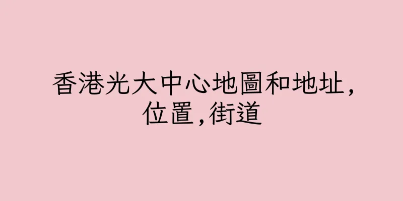 香港光大中心地圖和地址,位置,街道