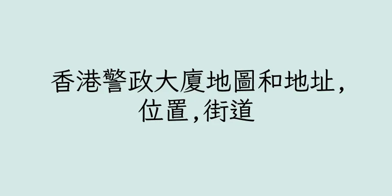 香港警政大廈地圖和地址,位置,街道