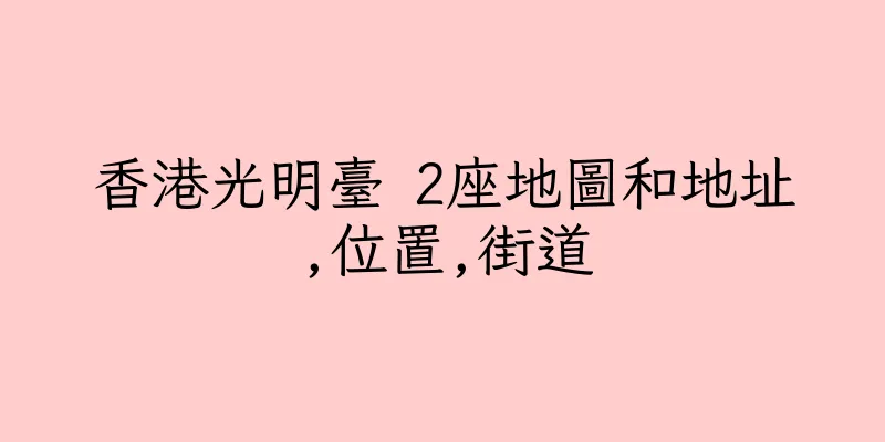 香港光明臺 2座地圖和地址,位置,街道