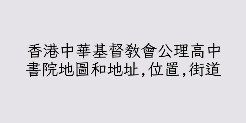 香港中華基督教會公理高中書院地圖和地址,位置,街道