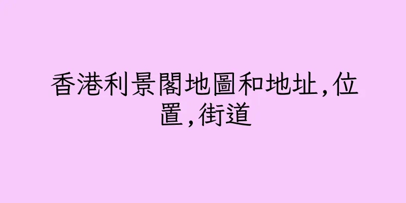 香港利景閣地圖和地址,位置,街道