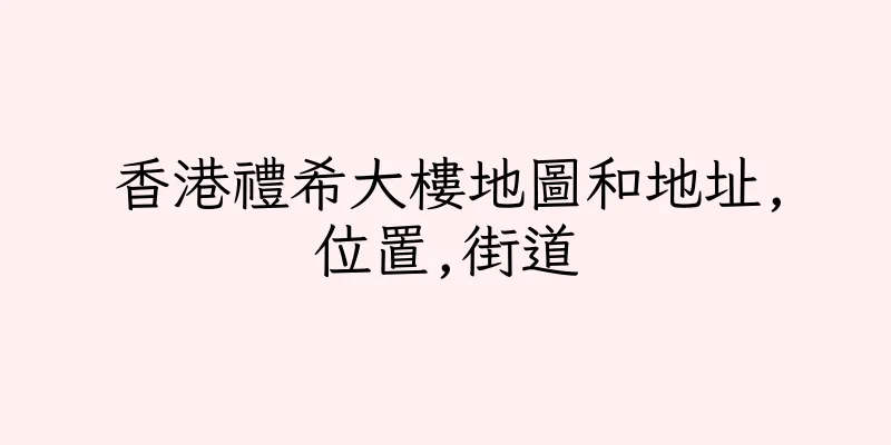 香港禮希大樓地圖和地址,位置,街道