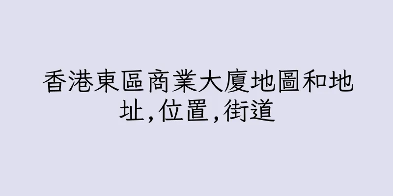香港東區商業大廈地圖和地址,位置,街道