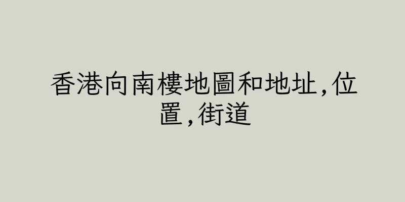 香港向南樓地圖和地址,位置,街道