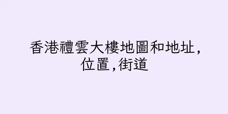 香港禮雲大樓地圖和地址,位置,街道