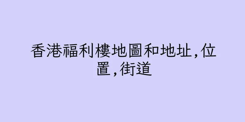 香港福利樓地圖和地址,位置,街道