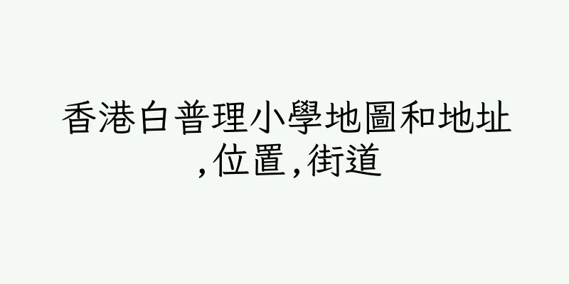 香港白普理小學地圖和地址,位置,街道