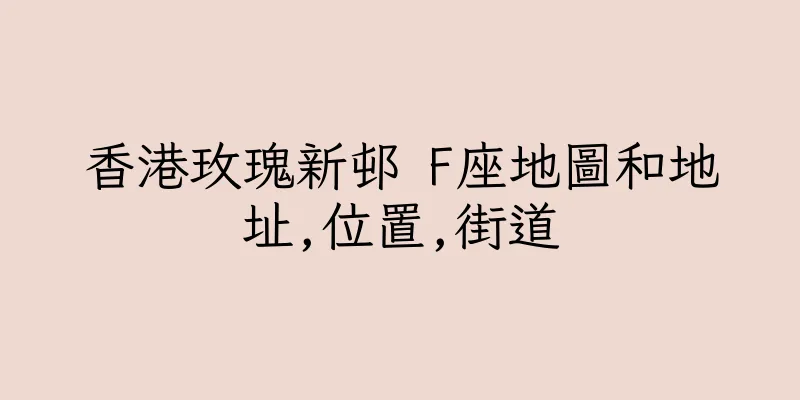 香港玫瑰新邨 F座地圖和地址,位置,街道