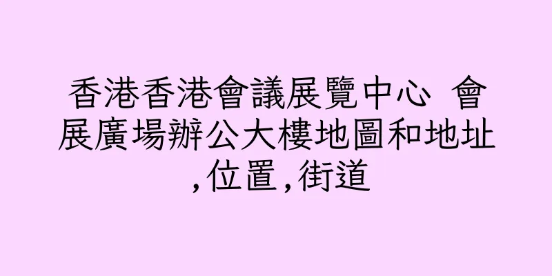 香港香港會議展覽中心 會展廣場辦公大樓地圖和地址,位置,街道