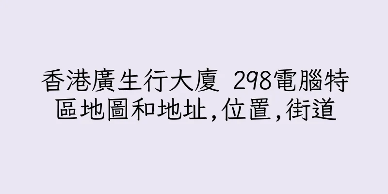 香港廣生行大廈 298電腦特區地圖和地址,位置,街道