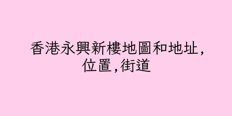 香港永興新樓地圖和地址,位置,街道