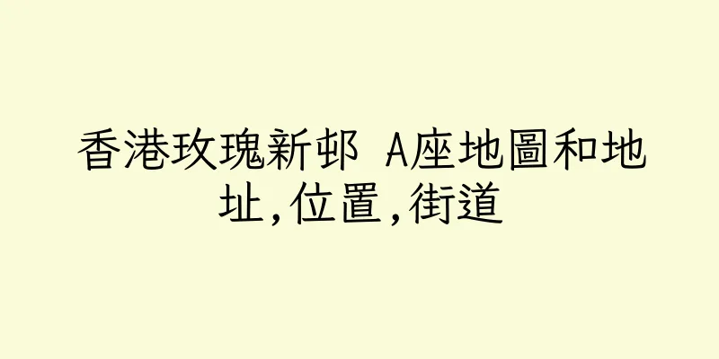 香港玫瑰新邨 A座地圖和地址,位置,街道