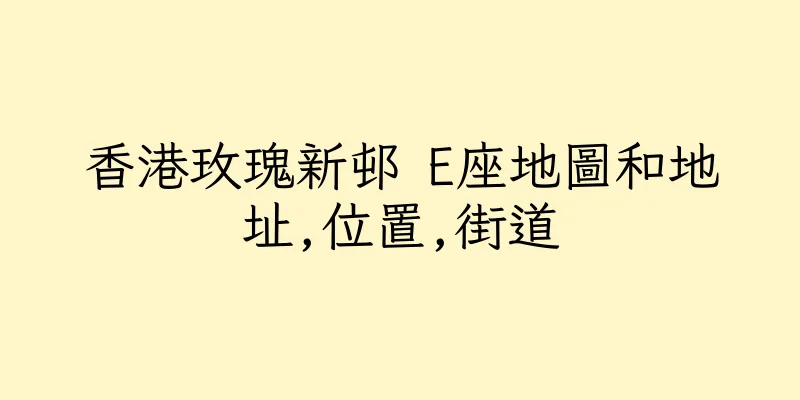 香港玫瑰新邨 E座地圖和地址,位置,街道
