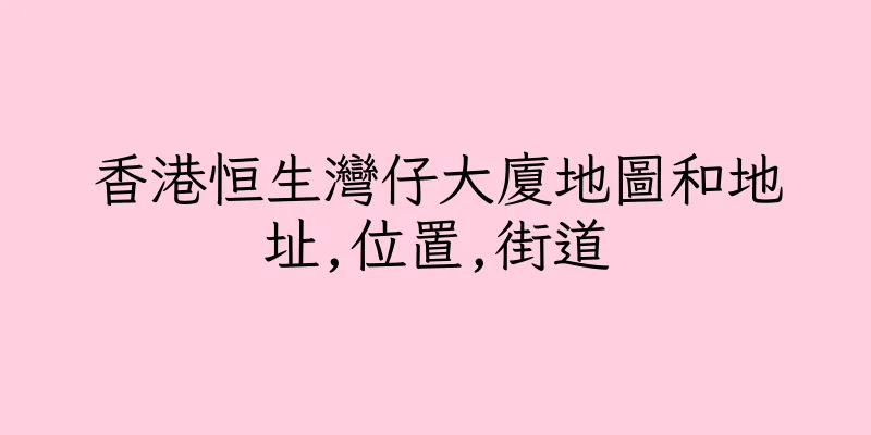 香港恒生灣仔大廈地圖和地址,位置,街道