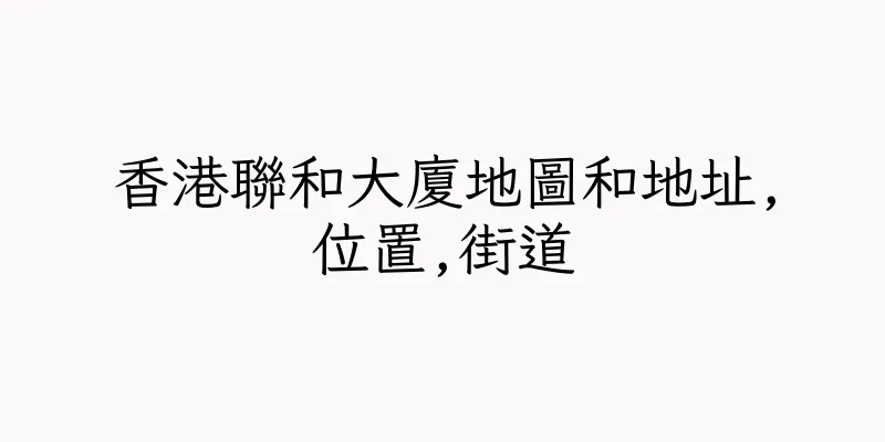 香港聯和大廈地圖和地址,位置,街道