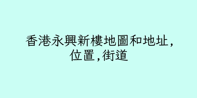 香港永興新樓地圖和地址,位置,街道