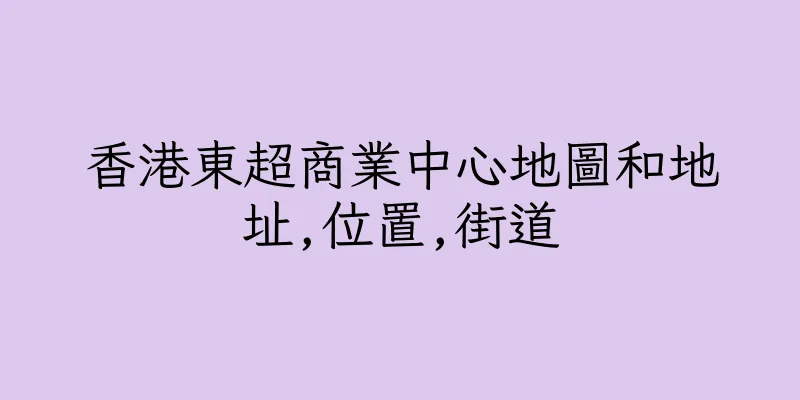 香港東超商業中心地圖和地址,位置,街道