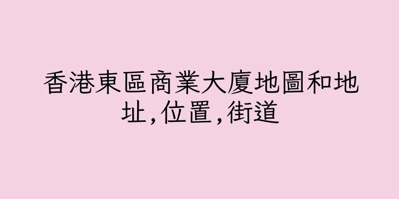 香港東區商業大廈地圖和地址,位置,街道