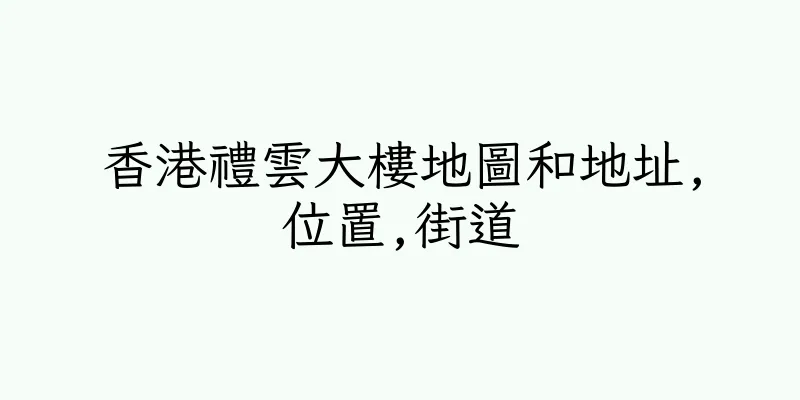 香港禮雲大樓地圖和地址,位置,街道