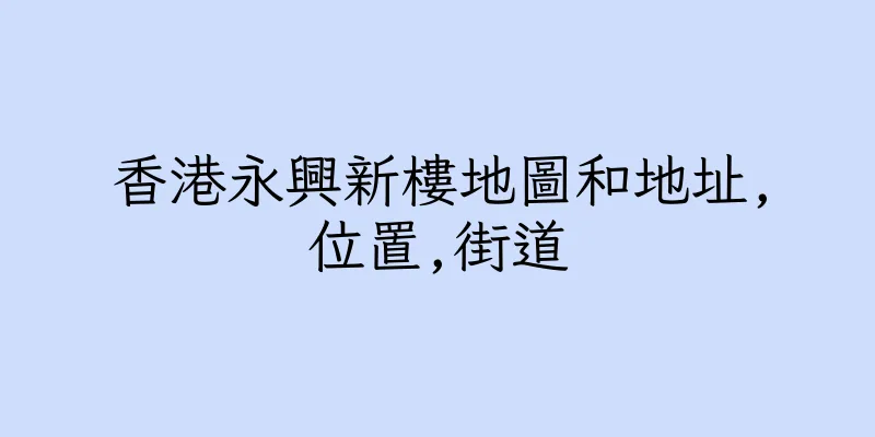香港永興新樓地圖和地址,位置,街道