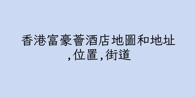 香港富豪薈酒店地圖和地址,位置,街道