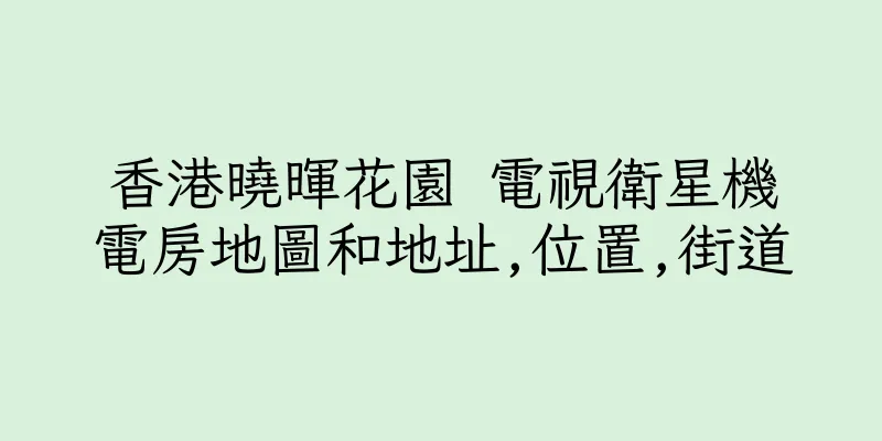 香港曉暉花園 電視衛星機電房地圖和地址,位置,街道