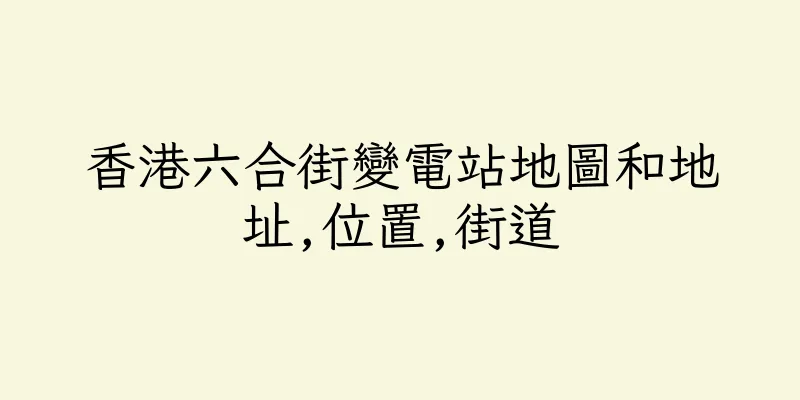 香港六合街變電站地圖和地址,位置,街道