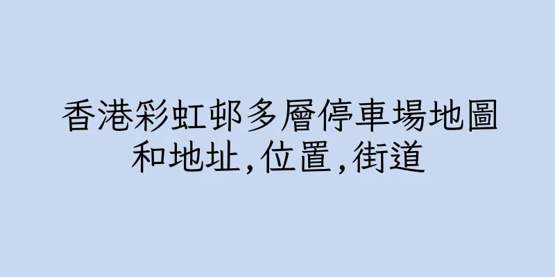 香港彩虹邨多層停車場地圖和地址,位置,街道